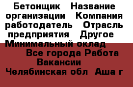 Бетонщик › Название организации ­ Компания-работодатель › Отрасль предприятия ­ Другое › Минимальный оклад ­ 30 000 - Все города Работа » Вакансии   . Челябинская обл.,Аша г.